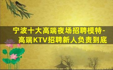 宁波十大高端夜场招聘模特-高端KTV招聘新人负责到底