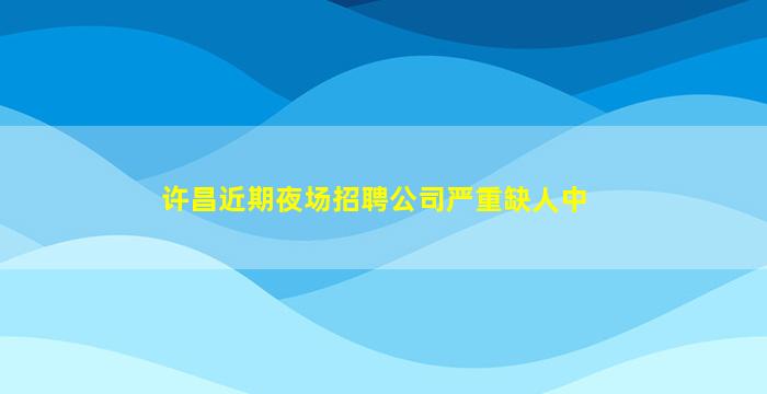 许昌近期夜场招聘公司严重缺人中
